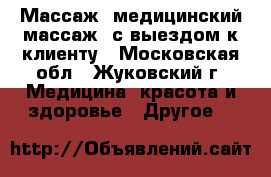 Массаж (медицинский массаж) с выездом к клиенту - Московская обл., Жуковский г. Медицина, красота и здоровье » Другое   